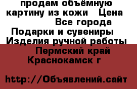 продам объёмную картину из кожи › Цена ­ 10 000 - Все города Подарки и сувениры » Изделия ручной работы   . Пермский край,Краснокамск г.